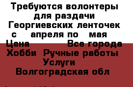 Требуются волонтеры для раздачи Георгиевских ленточек с 30 апреля по 9 мая. › Цена ­ 2 000 - Все города Хобби. Ручные работы » Услуги   . Волгоградская обл.